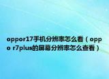 oppor17手机分辨率怎么看（oppo r7plus的屏幕分辨率怎么查看）