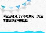 淘宝店铺分几个等级划分（淘宝店铺级别的等级划分）