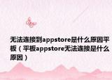 无法连接到appstore是什么原因平板（平板appstore无法连接是什么原因）