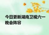 今日更新湖南卫视六一晚会阵容