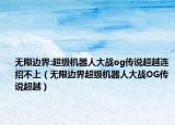 无限边界:超级机器人大战og传说超越连招不上（无限边界超级机器人大战OG传说超越）