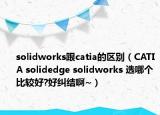 solidworks跟catia的区别（CATIA solidedge solidworks 选哪个比较好?好纠结啊~）