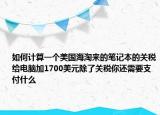 如何计算一个美国海淘来的笔记本的关税给电脑加1700美元除了关税你还需要支付什么