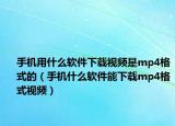 手机用什么软件下载视频是mp4格式的（手机什么软件能下载mp4格式视频）