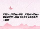 奶粉泡完以后有小颗粒（奶粉冲泡后有小颗粒状是怎么回事 奶粉怎么冲泡不会有小颗粒）
