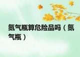 氮气瓶算危险品吗（氮气瓶）