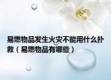 易燃物品发生火灾不能用什么扑救（易燃物品有哪些）