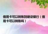 信用卡可以转账到建设银行（信用卡可以转账吗）