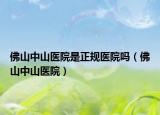 佛山中山医院是正规医院吗（佛山中山医院）