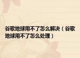谷歌地球用不了怎么解决（谷歌地球用不了怎么处理）