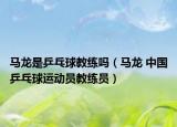 马龙是乒乓球教练吗（马龙 中国乒乓球运动员教练员）