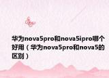 华为nova5pro和nova5ipro哪个好用（华为nova5pro和nova5的区别）