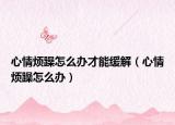 心情烦躁怎么办才能缓解（心情烦躁怎么办）