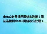 dota2老是提示网络未连接（无法连接到dota2网络怎么处理）
