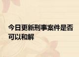 今日更新刑事案件是否可以和解