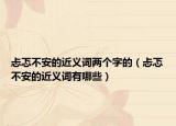 忐忑不安的近义词两个字的（忐忑不安的近义词有哪些）
