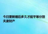 今日更新婚后多久才能平等分割夫妻财产