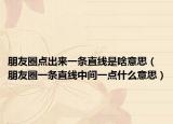 朋友圈点出来一条直线是啥意思（朋友圈一条直线中间一点什么意思）