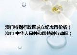 澳门特别行政区成立纪念币价格（澳门 中华人民共和国特别行政区）