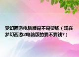 梦幻西游电脑版是不是要钱（现在梦幻西游2电脑版的要不要钱?）