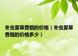 冬虫夏草香烟的价格（冬虫夏草香烟的价格多少）
