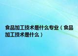 食品加工技术是什么专业（食品加工技术是什么）