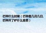 芒种什么时候（芒种是几月几日,芒种开了铲什么意思）