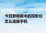 今日更新极米的投影仪怎么连接手机