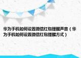 华为手机如何设置微信红包提醒声音（华为手机如何设置微信红包提醒方式）