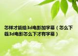 怎样才能给3d电影加字幕（怎么下载3d电影怎么下才有字幕）