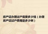 房产证办理过户需要多少钱（办理房产证过户费用是多少啊）