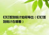 钉钉签到统计如何导出（钉钉签到统计在哪看）