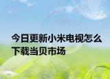 今日更新小米电视怎么下载当贝市场