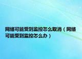 网络可能受到监控怎么取消（网络可能受到监控怎么办）