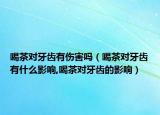 喝茶对牙齿有伤害吗（喝茶对牙齿有什么影响,喝茶对牙齿的影响）