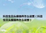 抖音生日头像挂件怎么设置（抖音生日头像挂件怎么设置）