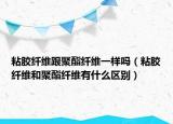 粘胶纤维跟聚酯纤维一样吗（粘胶纤维和聚酯纤维有什么区别）