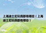 上海迪士尼玩偶都有哪些（上海迪士尼玩偶都有哪些）