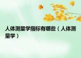 人体测量学指标有哪些（人体测量学）