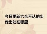 今日更新六亲不认的步伐出处在哪里