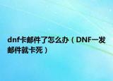 dnf卡邮件了怎么办（DNF一发邮件就卡死）