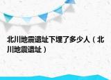 北川地震遗址下埋了多少人（北川地震遗址）