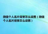 微信个人名片背景怎么设置（微信个人名片背景怎么设置）
