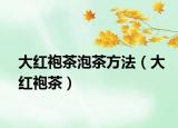 大红袍茶泡茶方法（大红袍茶）
