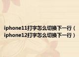 iphone11打字怎么切换下一行（iphone12打字怎么切换下一行）