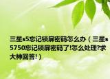 三星s5忘记锁屏密码怎么办（三星s5750忘记锁屏密码了!怎么处理?求大神回答!）