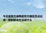 今日更新交通事故双方赔偿无法达成一致的解决方法是什么