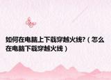 如何在电脑上下载穿越火线?（怎么在电脑下载穿越火线）