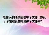 电脑qq的表情包在哪个文件（默认qq表情在我的电脑那个文件夹?）