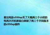 看完电影c550sp充了大概两三个小时的电再次开机屏幕白屏刷了两三个不同版本的c550sp固件